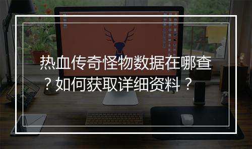 热血传奇怪物数据在哪查？如何获取详细资料？