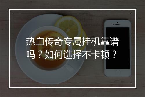 热血传奇专属挂机靠谱吗？如何选择不卡顿？