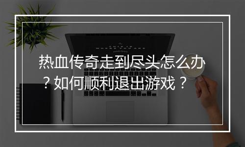 热血传奇走到尽头怎么办？如何顺利退出游戏？