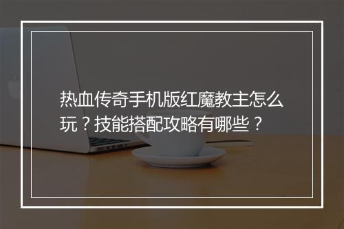 热血传奇手机版红魔教主怎么玩？技能搭配攻略有哪些？