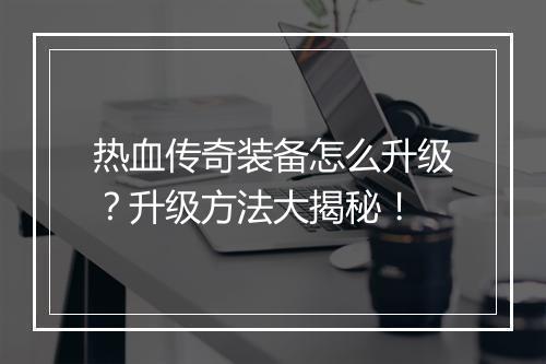 热血传奇装备怎么升级？升级方法大揭秘！