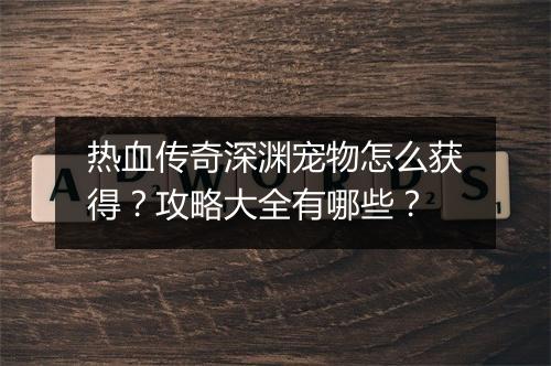 热血传奇深渊宠物怎么获得？攻略大全有哪些？
