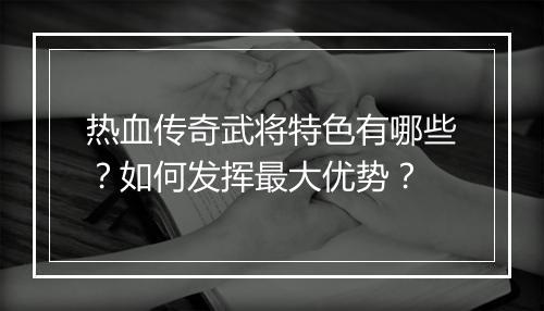 热血传奇武将特色有哪些？如何发挥最大优势？