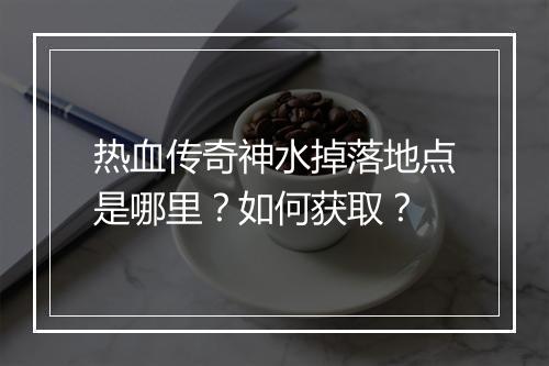热血传奇神水掉落地点是哪里？如何获取？