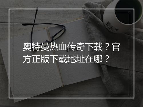 奥特曼热血传奇下载？官方正版下载地址在哪？