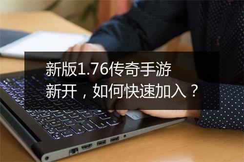 新版1.76传奇手游新开，如何快速加入？