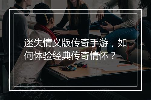 迷失情义版传奇手游，如何体验经典传奇情怀？