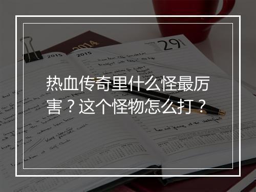 热血传奇里什么怪最厉害？这个怪物怎么打？