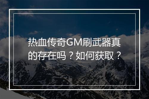 热血传奇GM刷武器真的存在吗？如何获取？