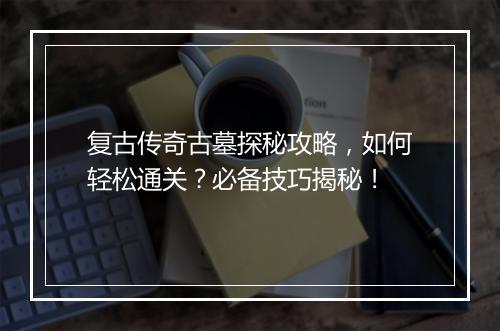 复古传奇古墓探秘攻略，如何轻松通关？必备技巧揭秘！