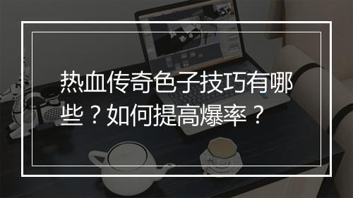 热血传奇色子技巧有哪些？如何提高爆率？