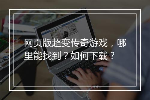 网页版超变传奇游戏，哪里能找到？如何下载？