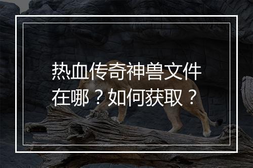 热血传奇神兽文件在哪？如何获取？