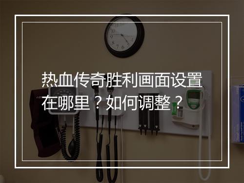 热血传奇胜利画面设置在哪里？如何调整？