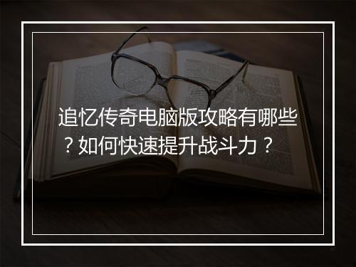 追忆传奇电脑版攻略有哪些？如何快速提升战斗力？