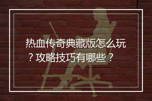 热血传奇典藏版怎么玩？攻略技巧有哪些？