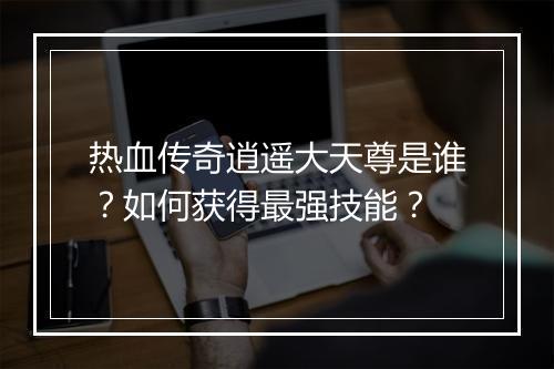热血传奇逍遥大天尊是谁？如何获得最强技能？