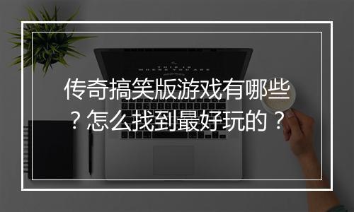 传奇搞笑版游戏有哪些？怎么找到最好玩的？