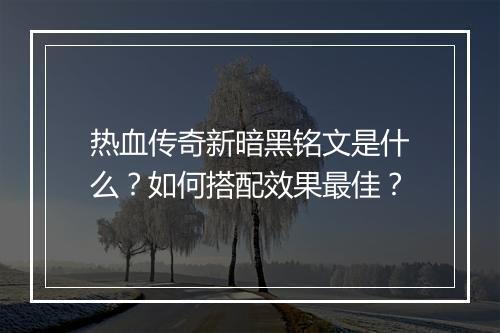 热血传奇新暗黑铭文是什么？如何搭配效果最佳？