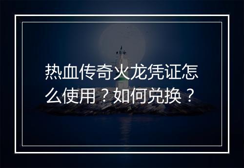 热血传奇火龙凭证怎么使用？如何兑换？