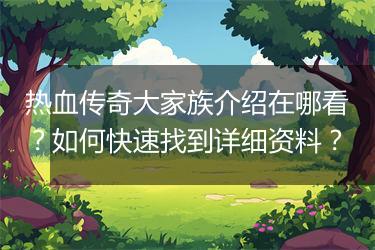 热血传奇大家族介绍在哪看？如何快速找到详细资料？