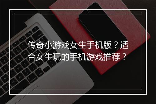 传奇小游戏女生手机版？适合女生玩的手机游戏推荐？