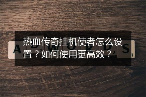 热血传奇挂机使者怎么设置？如何使用更高效？