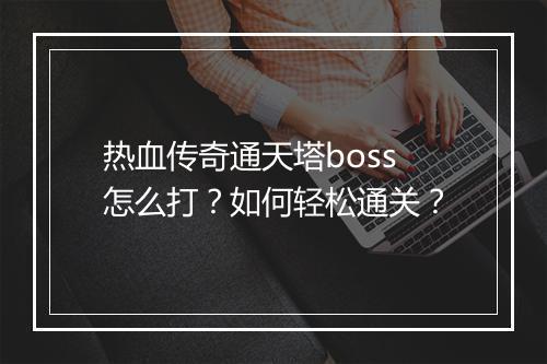 热血传奇通天塔boss怎么打？如何轻松通关？