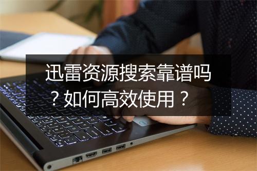 迅雷资源搜索靠谱吗？如何高效使用？