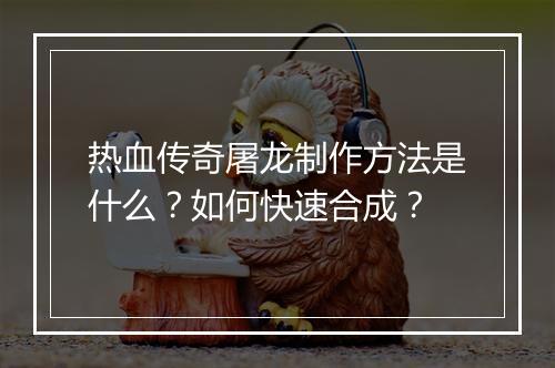 热血传奇屠龙制作方法是什么？如何快速合成？