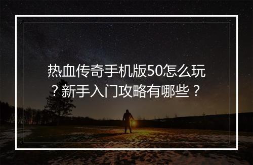热血传奇手机版50怎么玩？新手入门攻略有哪些？