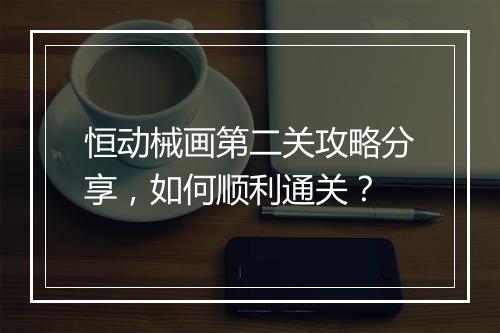恒动械画第二关攻略分享，如何顺利通关？