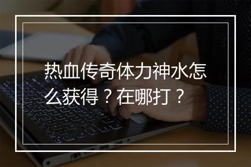 热血传奇体力神水怎么获得？在哪打？