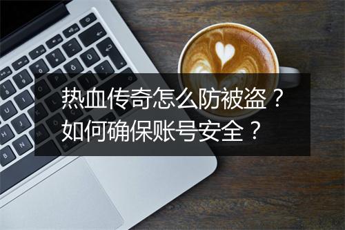 热血传奇怎么防被盗？如何确保账号安全？