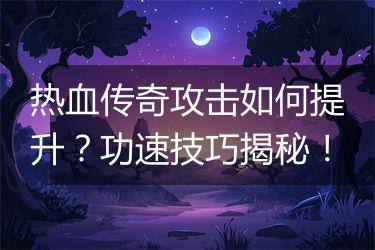 热血传奇攻击如何提升？功速技巧揭秘！