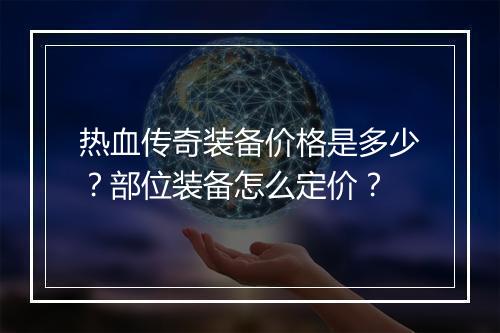 热血传奇装备价格是多少？部位装备怎么定价？