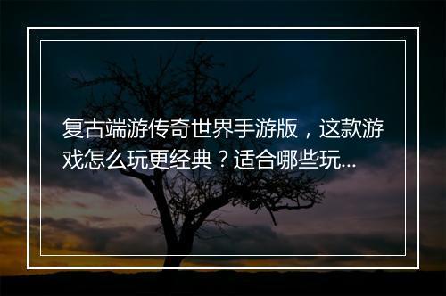 复古端游传奇世界手游版，这款游戏怎么玩更经典？适合哪些玩家？