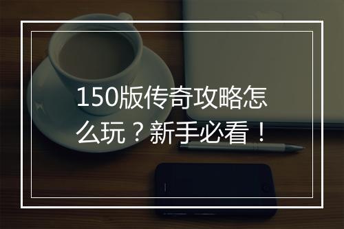 150版传奇攻略怎么玩？新手必看！