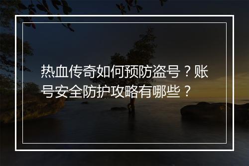 热血传奇如何预防盗号？账号安全防护攻略有哪些？