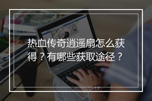 热血传奇逍遥扇怎么获得？有哪些获取途径？