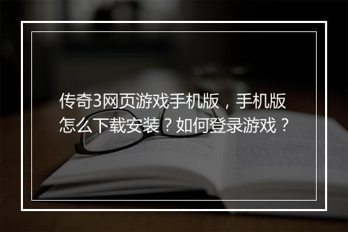 传奇3网页游戏手机版，手机版怎么下载安装？如何登录游戏？