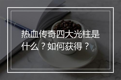 热血传奇四大光柱是什么？如何获得？