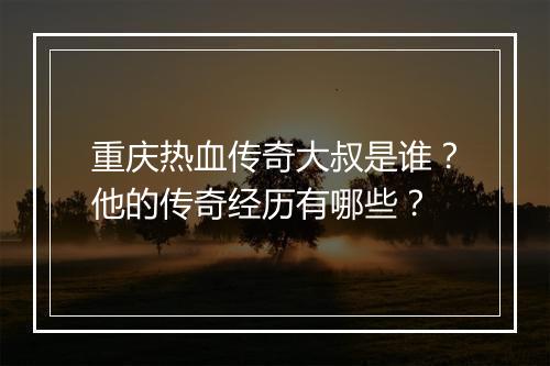 重庆热血传奇大叔是谁？他的传奇经历有哪些？
