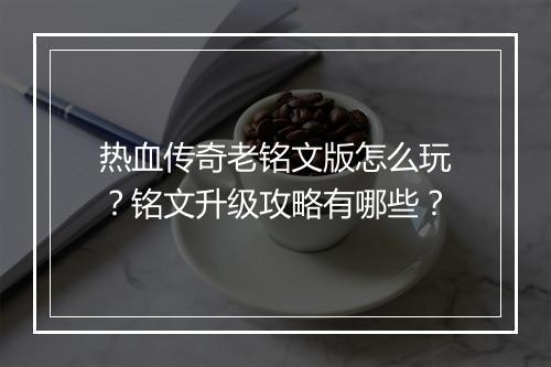 热血传奇老铭文版怎么玩？铭文升级攻略有哪些？
