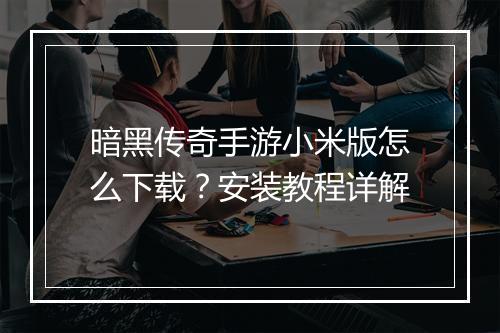 暗黑传奇手游小米版怎么下载？安装教程详解