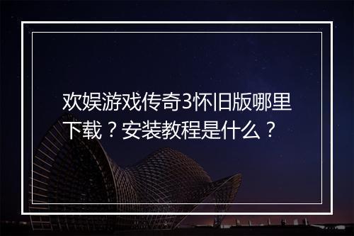 欢娱游戏传奇3怀旧版哪里下载？安装教程是什么？