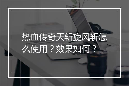 热血传奇天斩旋风斩怎么使用？效果如何？