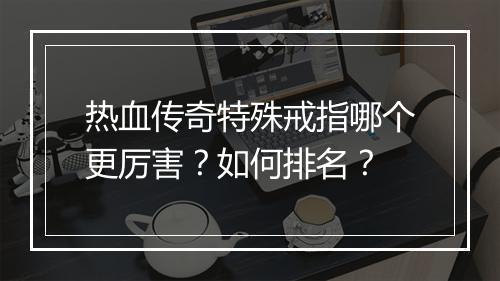 热血传奇特殊戒指哪个更厉害？如何排名？