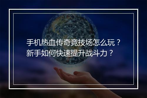 手机热血传奇竞技场怎么玩？新手如何快速提升战斗力？