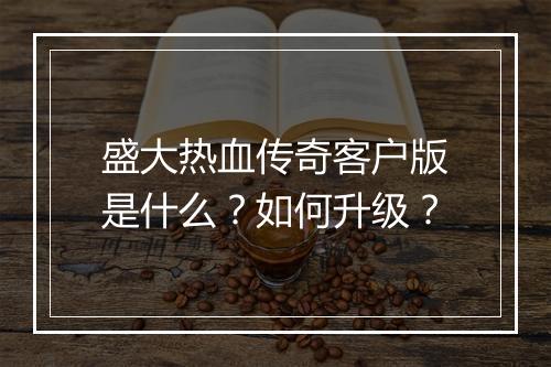 盛大热血传奇客户版是什么？如何升级？